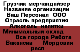 Грузчик-мерчандайзер › Название организации ­ Ваш Персонал, ООО › Отрасль предприятия ­ Алкоголь, напитки › Минимальный оклад ­ 17 000 - Все города Работа » Вакансии   . Мордовия респ.